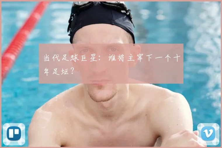 当代足球巨星：谁将主宰下一个十年足坛？