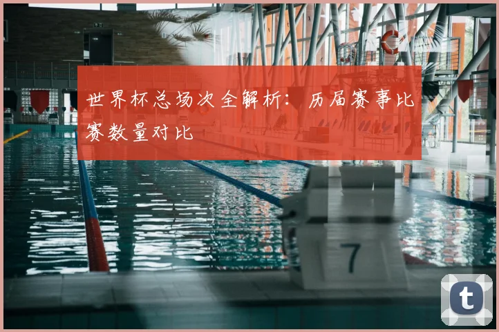 世界杯总场次全解析：历届赛事比赛数量对比
