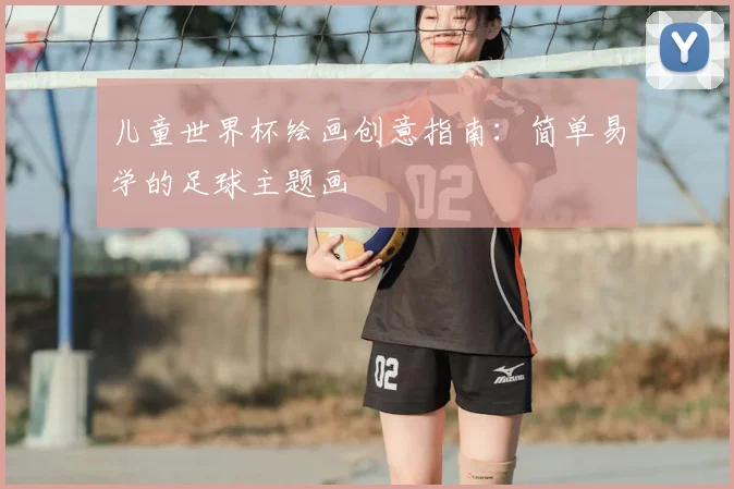 儿童世界杯绘画创意指南：简单易学的足球主题画