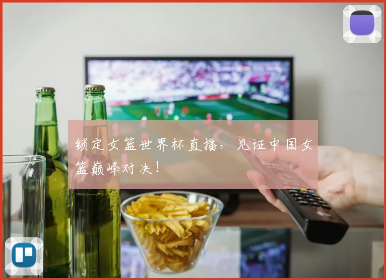 锁定女篮世界杯直播，见证中国女篮巅峰对决！