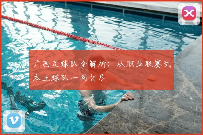 广西足球队全解析：从职业联赛到本土球队一网打尽