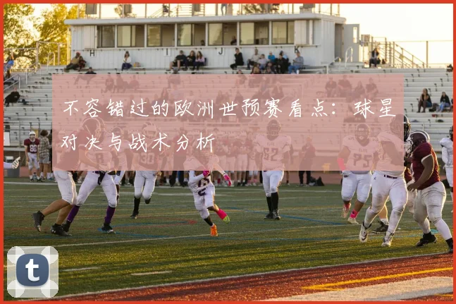 不容错过的欧洲世预赛看点：球星对决与战术分析