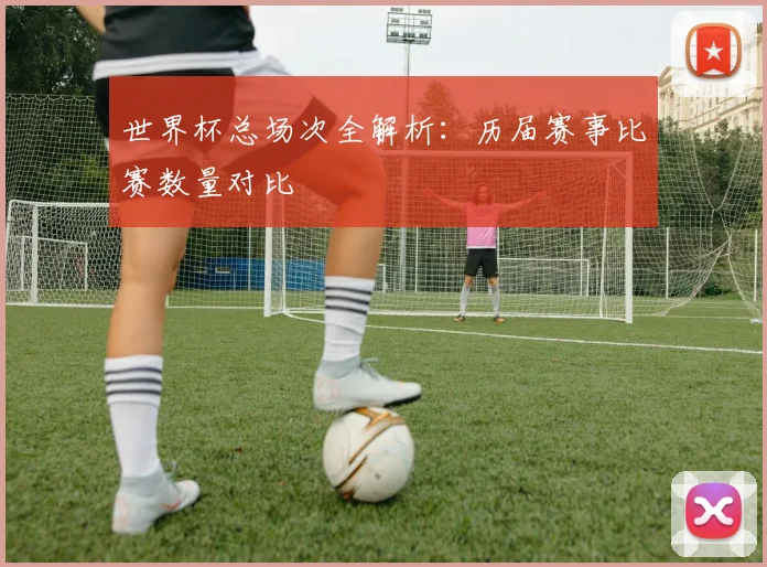 世界杯总场次全解析：历届赛事比赛数量对比
