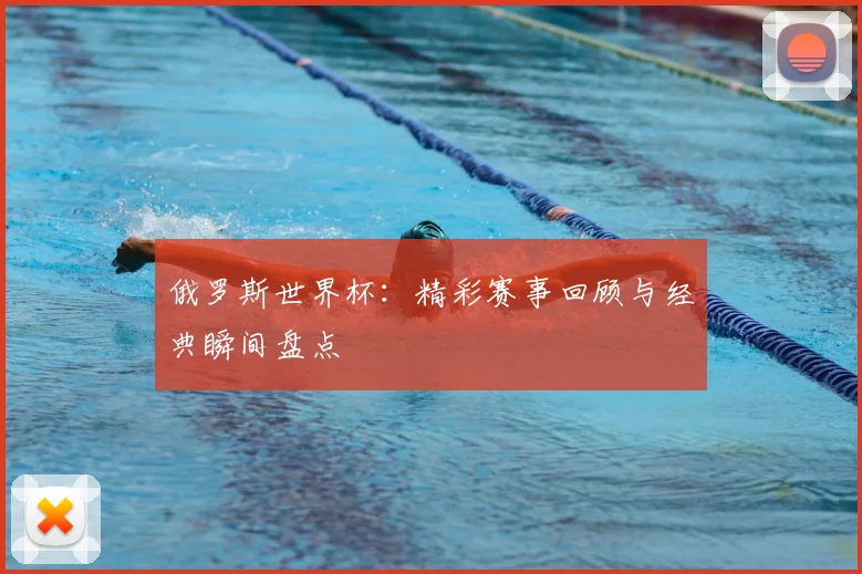 俄罗斯世界杯：精彩赛事回顾与经典瞬间盘点