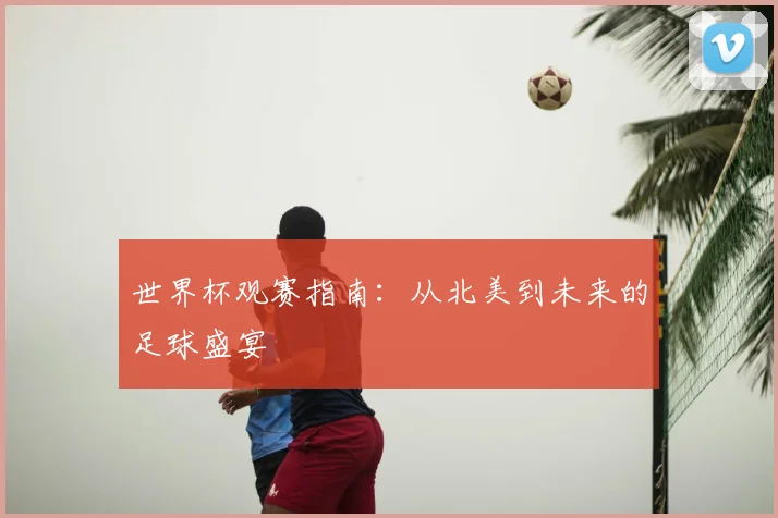 世界杯观赛指南：从北美到未来的足球盛宴